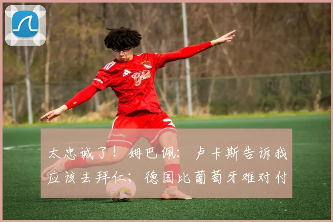 太忠诚了！姆巴佩：卢卡斯告诉我应该去拜仁；德国比葡萄牙难对付