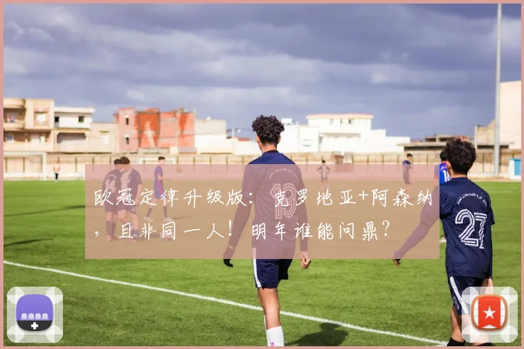 欧冠定律升级版：克罗地亚+阿森纳，且非同一人！明年谁能问鼎？
