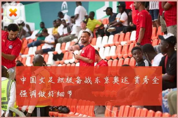 中国女足积极备战东京奥运 贾秀全强调做好细节