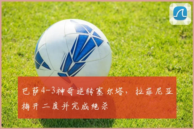 巴萨4-3神奇逆转塞尔塔，拉菲尼亚梅开二度并完成绝杀