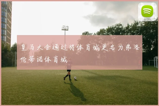 皇马大会通过将体育城更名为弗洛伦蒂诺体育城