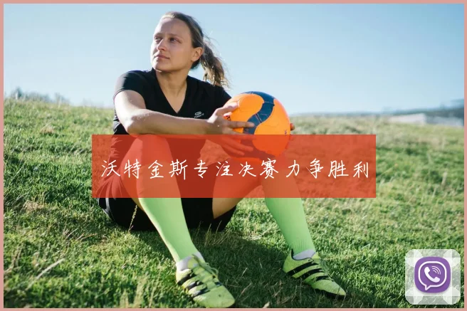 沃特金斯专注决赛力争胜利