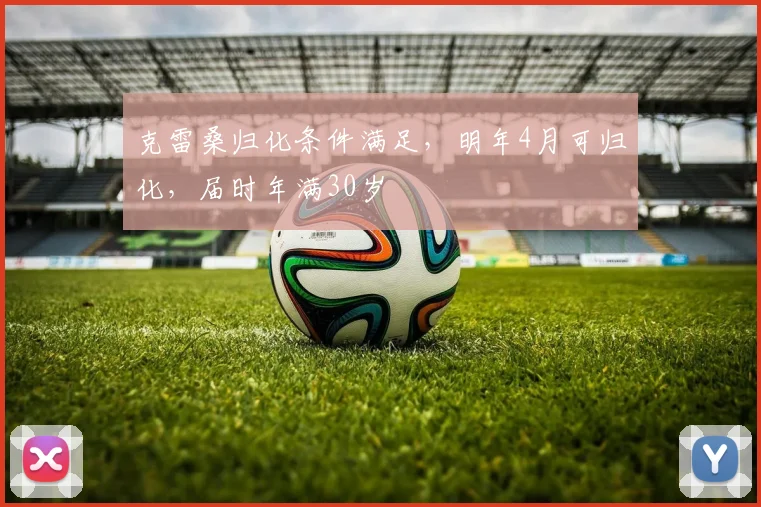 克雷桑归化条件满足，明年4月可归化，届时年满30岁