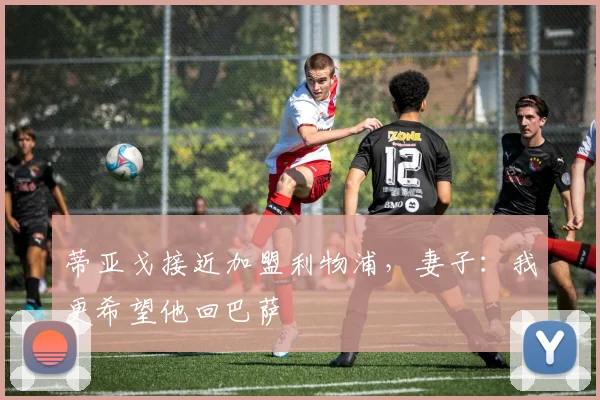 蒂亚戈接近加盟利物浦，妻子：我更希望他回巴萨