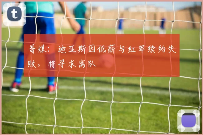 哥媒：迪亚斯因低薪与红军续约失败，将寻求离队