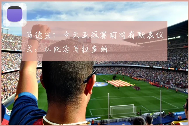 马德兴：今天亚冠赛前将有默哀仪式，以纪念马拉多纳