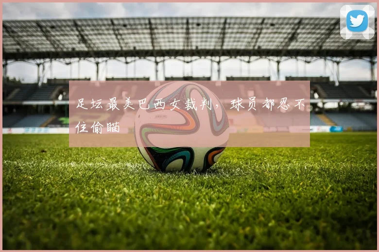 足坛最美巴西女裁判，球员都忍不住偷瞄