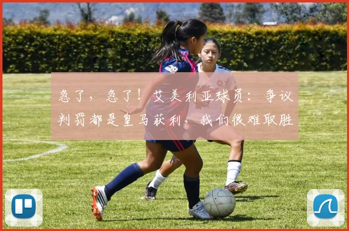 急了，急了！艾美利亚球员：争议判罚都是皇马获利，我们很难取胜