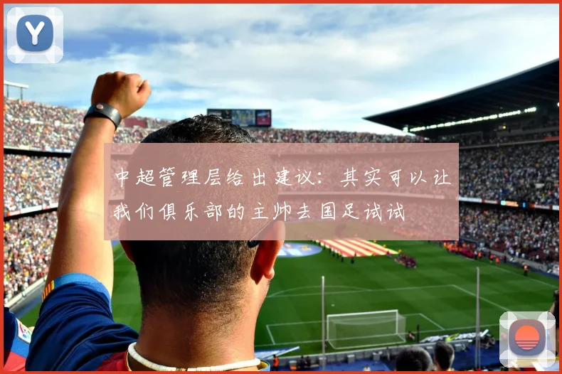 中超管理层给出建议：其实可以让我们俱乐部的主帅去国足试试