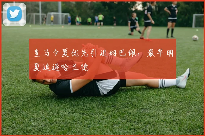 皇马今夏优先引进姆巴佩，最早明夏追逐哈兰德
