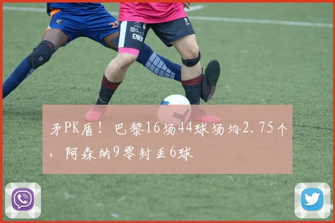 矛PK盾！巴黎16场44球场均2.75个，阿森纳9零封丢6球