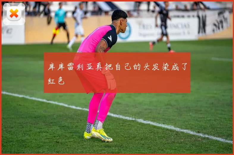 库库雷利亚真把自己的头发染成了红色