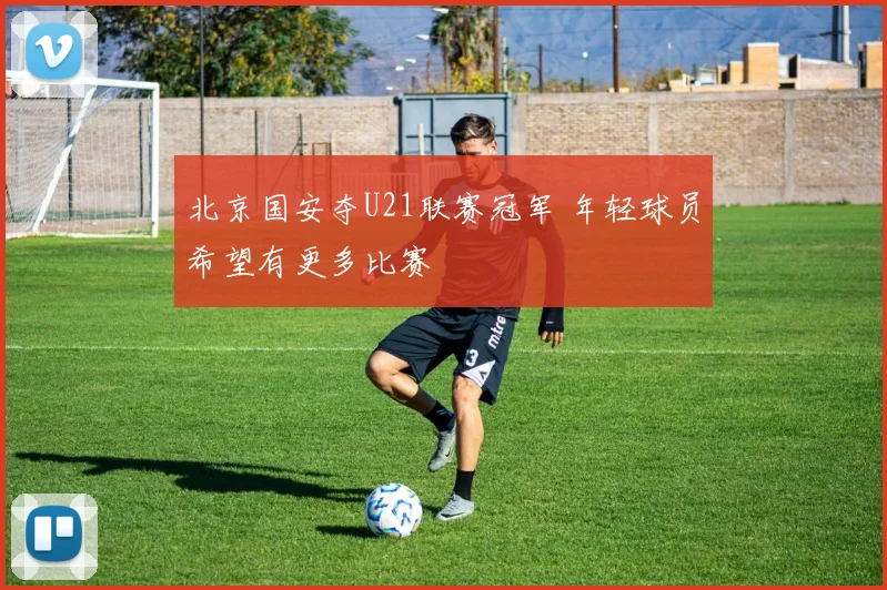 北京国安夺U21联赛冠军 年轻球员希望有更多比赛
