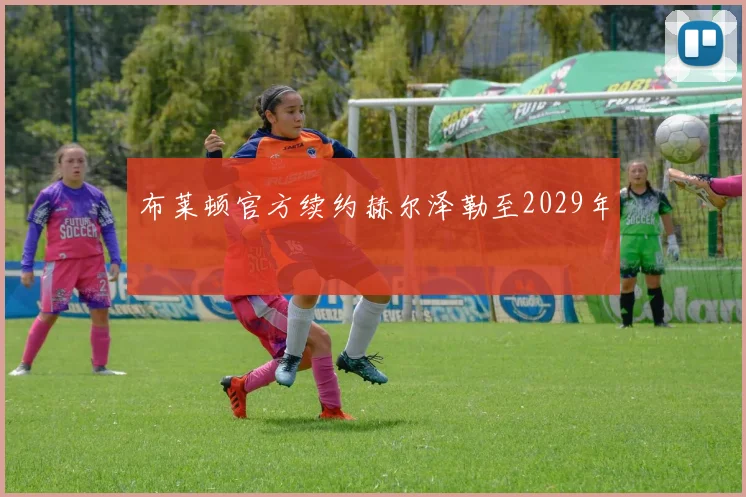 布莱顿官方续约赫尔泽勒至2029年