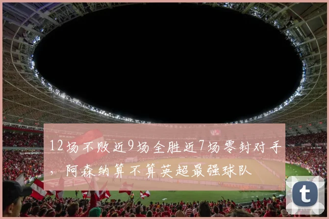 12场不败近9场全胜近7场零封对手，阿森纳算不算英超最强球队