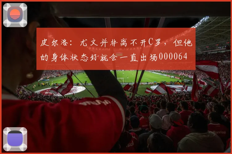 皮尔洛：尤文并非离不开C罗，但他的身体状态好就会一直出场0000644