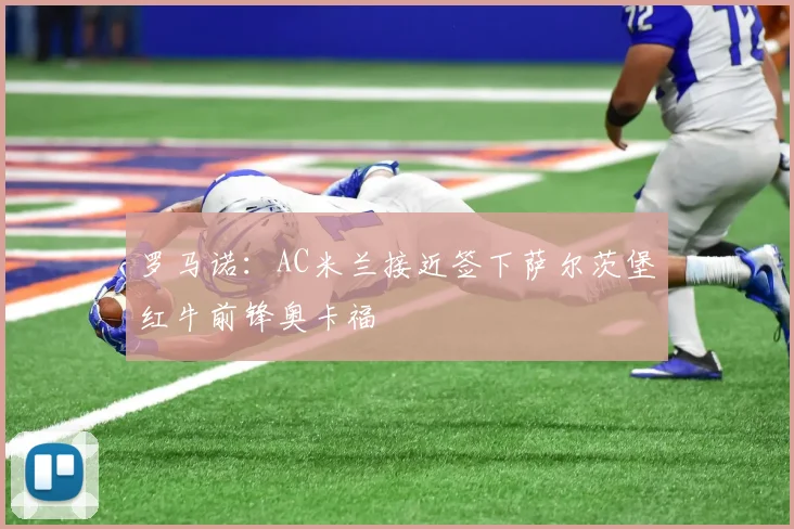罗马诺：AC米兰接近签下萨尔茨堡红牛前锋奥卡福