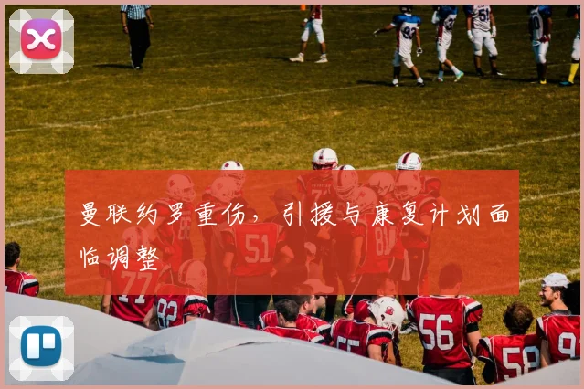 曼联约罗重伤，引援与康复计划面临调整