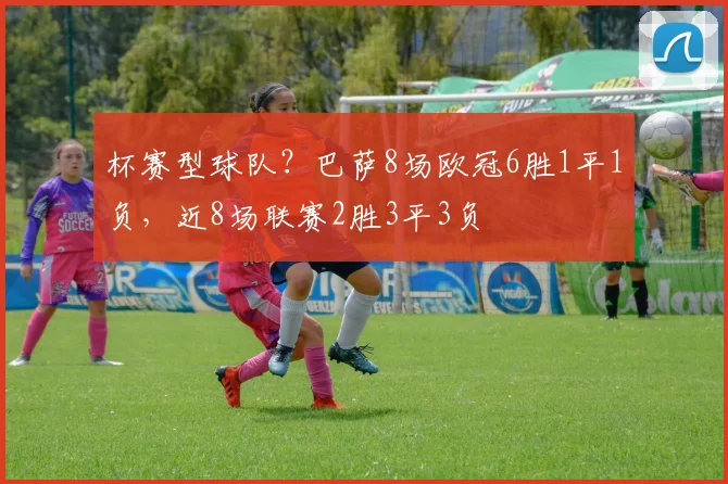 杯赛型球队？巴萨8场欧冠6胜1平1负，近8场联赛2胜3平3负