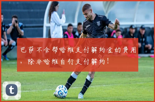 巴萨不会帮哈维支付解约金的费用，除非哈维自行支付解约！