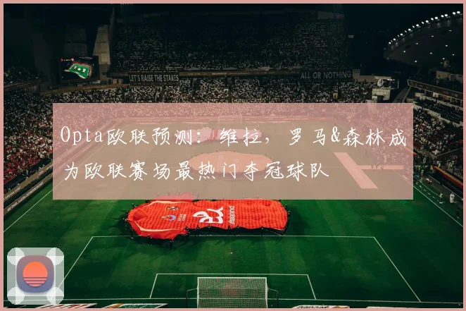 Opta欧联预测：维拉，罗马&森林成为欧联赛场最热门夺冠球队
