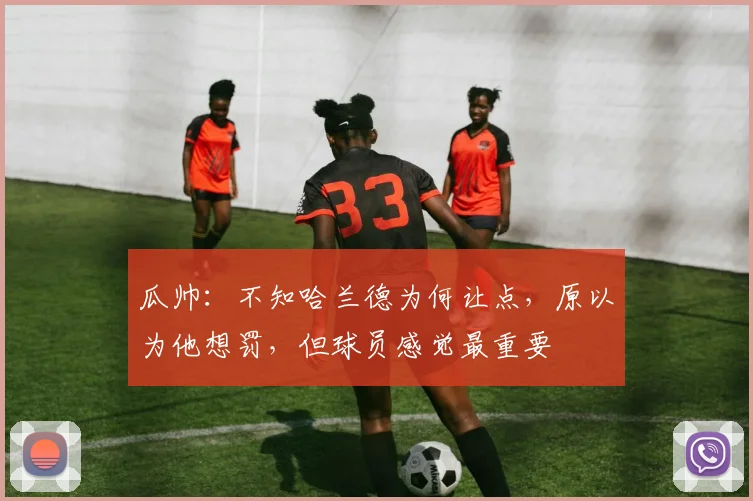 瓜帅：不知哈兰德为何让点，原以为他想罚，但球员感觉最重要