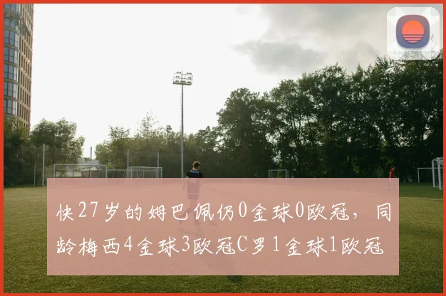 快27岁的姆巴佩仍0金球0欧冠，同龄梅西4金球3欧冠C罗1金球1欧冠