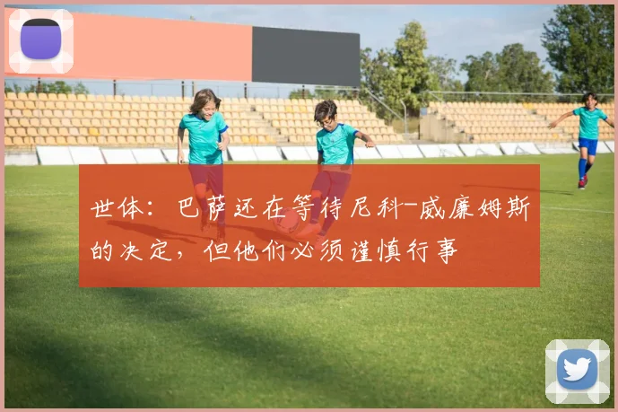 世体：巴萨还在等待尼科-威廉姆斯的决定，但他们必须谨慎行事