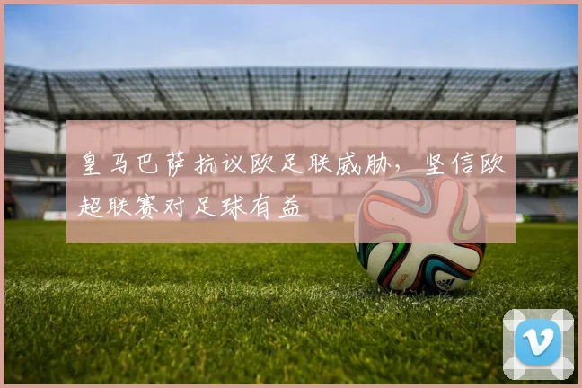 皇马巴萨抗议欧足联威胁，坚信欧超联赛对足球有益