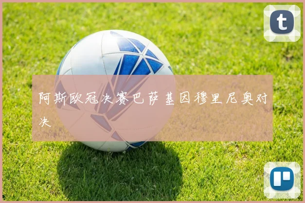 阿斯欧冠决赛巴萨基因穆里尼奥对决