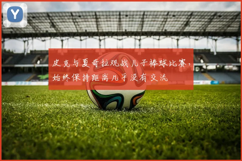 皮克与夏奇拉观战儿子棒球比赛，始终保持距离几乎没有交流
