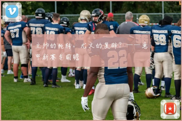 主帅的轮转，尤文的复辟？——意甲新赛季前瞻