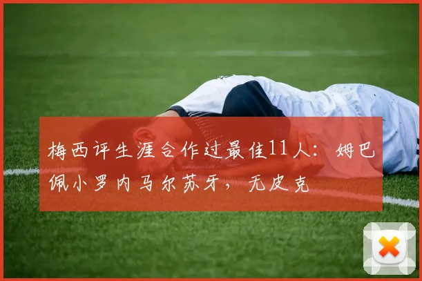 梅西评生涯合作过最佳11人：姆巴佩小罗内马尔苏牙，无皮克