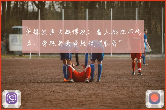 沪媒发声力挺傅欢：看人挑担不吃力，旁观者没资格谈“耻辱”
