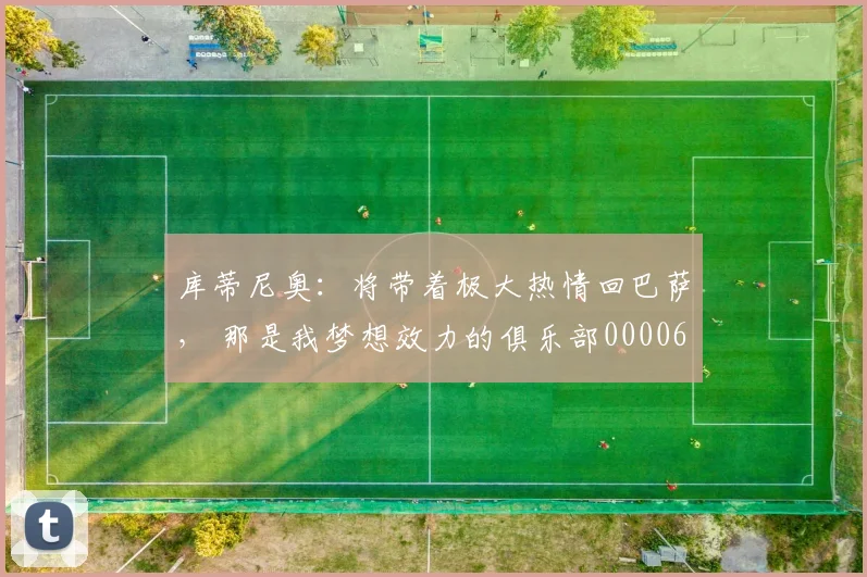 库蒂尼奥：将带着极大热情回巴萨， 那是我梦想效力的俱乐部0000644