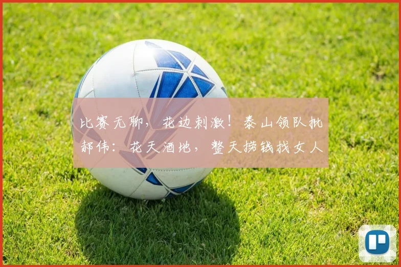 比赛无聊，花边刺激！泰山领队批郝伟：花天酒地，整天捞钱找女人