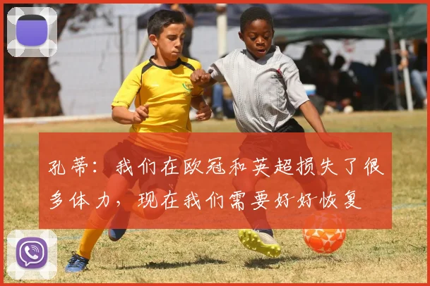 孔蒂：我们在欧冠和英超损失了很多体力，现在我们需要好好恢复