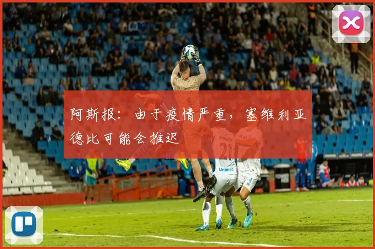 阿斯报：由于疫情严重，塞维利亚德比可能会推迟