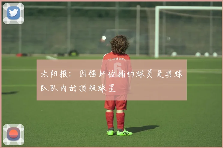 太阳报：因强奸被捕的球员是其球队队内的顶级球星