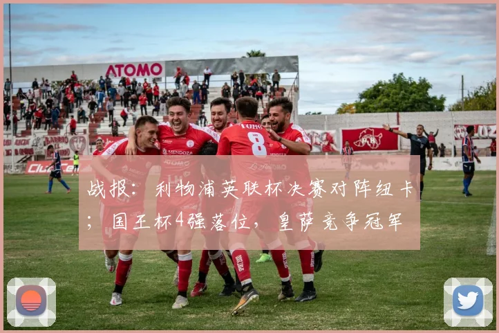 战报：利物浦英联杯决赛对阵纽卡；国王杯4强落位，皇萨竞争冠军