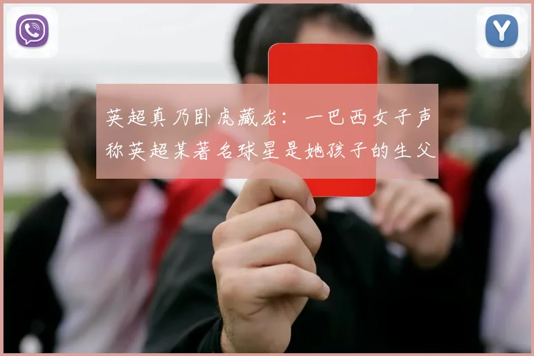英超真乃卧虎藏龙：一巴西女子声称英超某著名球星是她孩子的生父