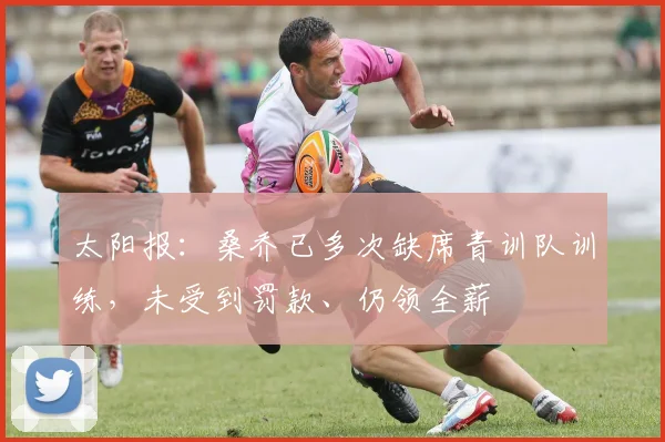 太阳报：桑乔已多次缺席青训队训练，未受到罚款、仍领全薪