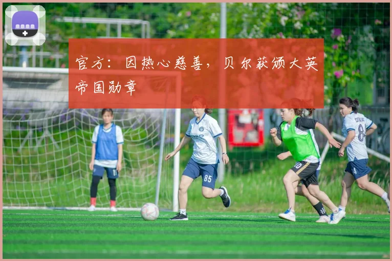 官方：因热心慈善，贝尔获颁大英帝国勋章