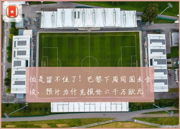 怕是留不住了！巴黎下周同国米会谈，预计为什克报价六千万欧元