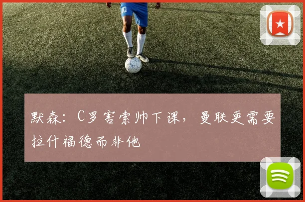 默森：C罗害索帅下课，曼联更需要拉什福德而非他