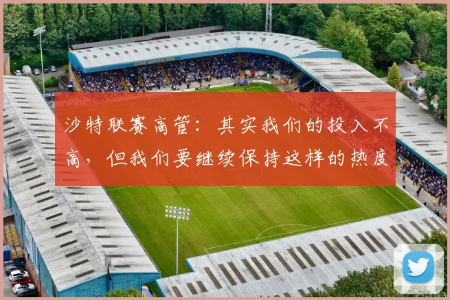 沙特联赛高管：其实我们的投入不高，但我们要继续保持这样的热度