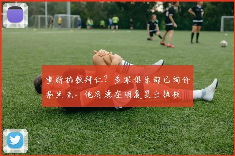 重新执教拜仁？多家俱乐部已询价弗里克，他有意在明夏复出执教