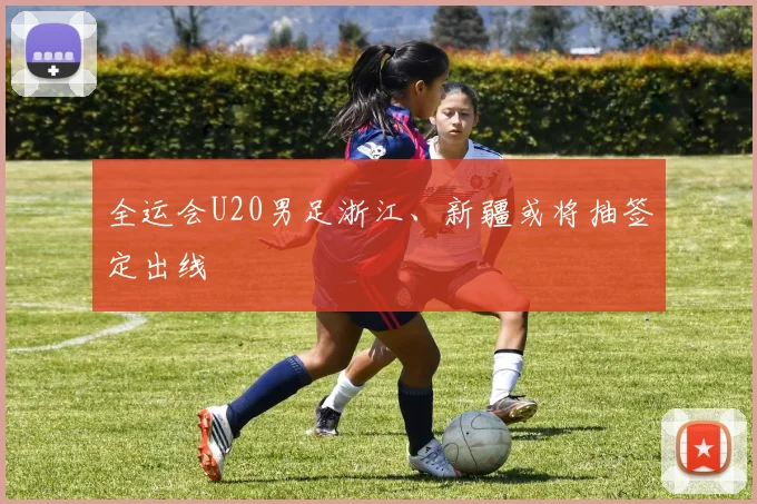 全运会U20男足浙江、新疆或将抽签定出线