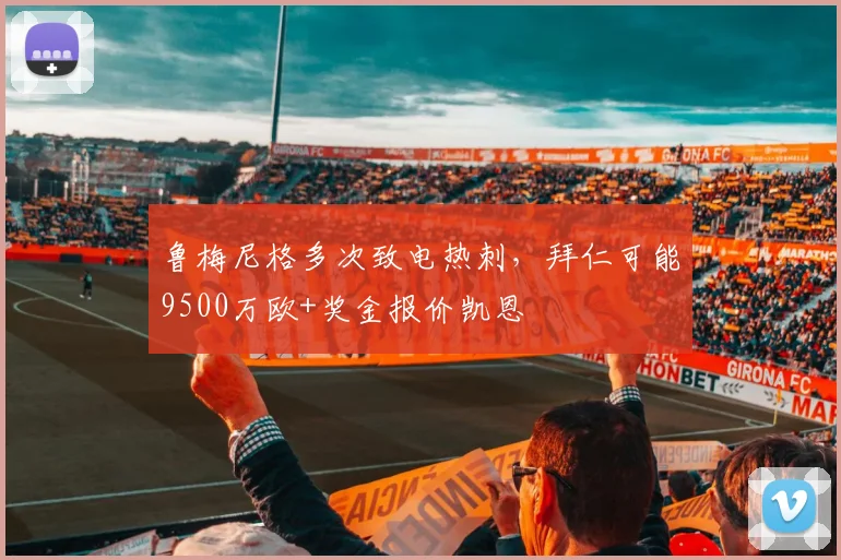 鲁梅尼格多次致电热刺，拜仁可能9500万欧+奖金报价凯恩