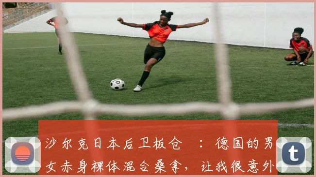 沙尔克日本后卫板仓滉：德国的男女赤身裸体混合桑拿，让我很意外